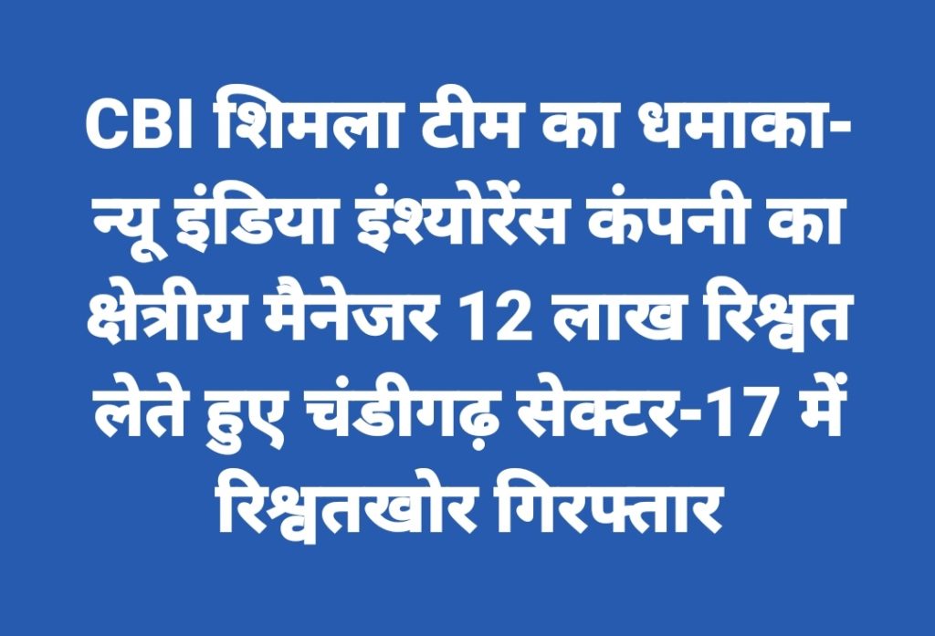 CBI शिमला टीम का धमाका- न्यू इंडिया इंश्योरेंस कंपनी का क्षेत्रीय मैनेजर 12 लाख रिश्वत लेते हुए चंडीगढ़ सेक्टर-17 में गिरफ्तार