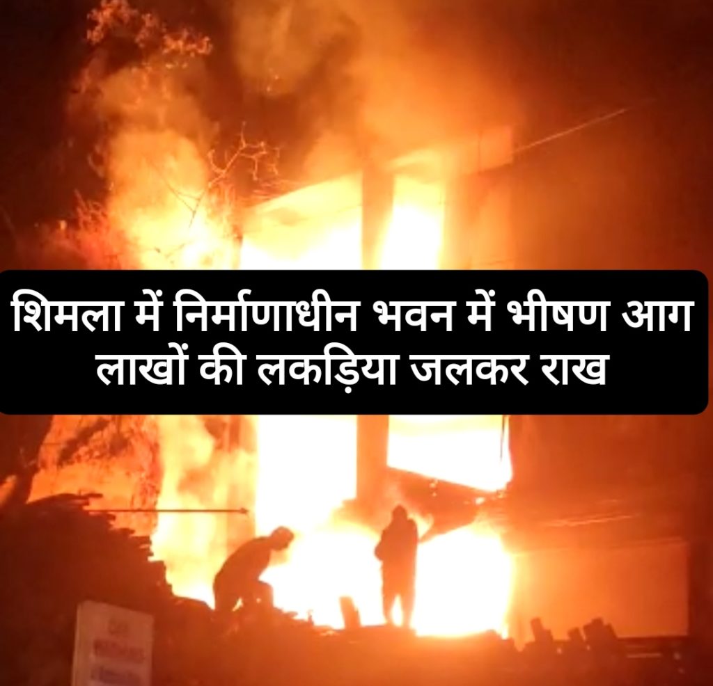 शिमला के पंथाघाटी में निर्माणाधीन भवन में लगी भीषण आग, लाखों की लकड़ियां जलकर राख