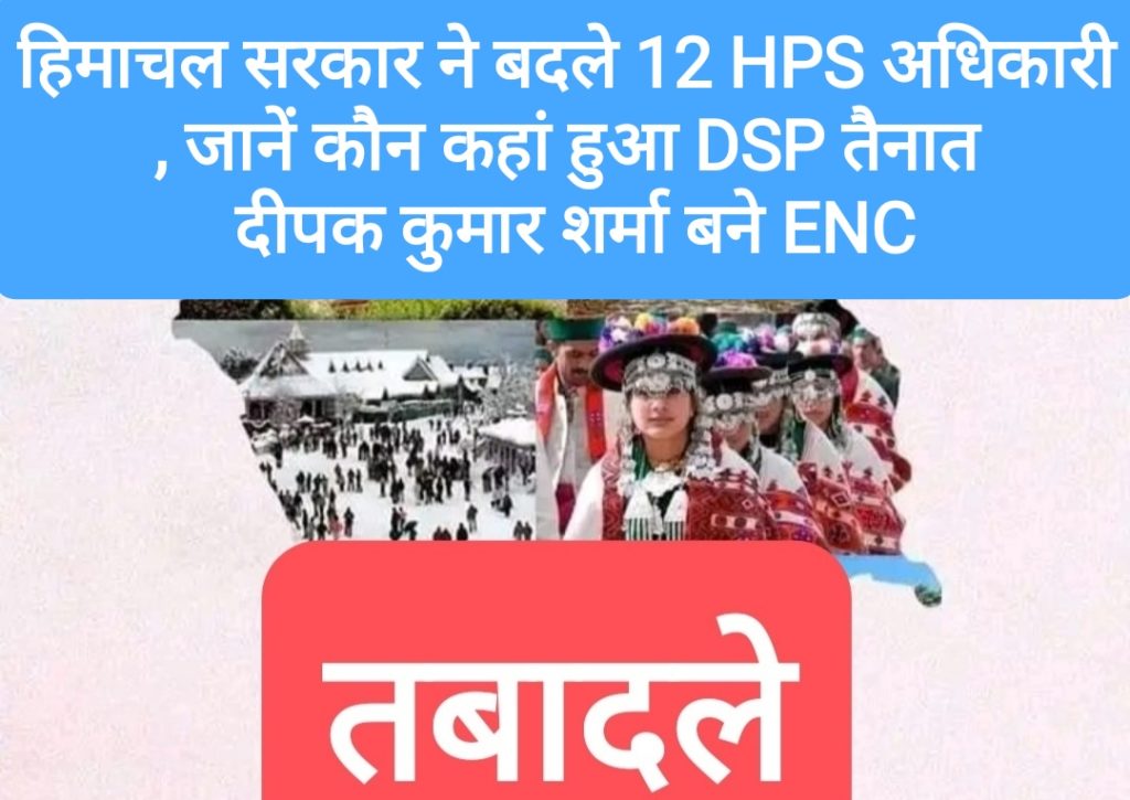 हिमाचल सरकार ने बदले 12 HPS अधिकारी, जानें कौन कहां हुआ DSP तैनात, दीपक कुमार शर्मा बने ENC