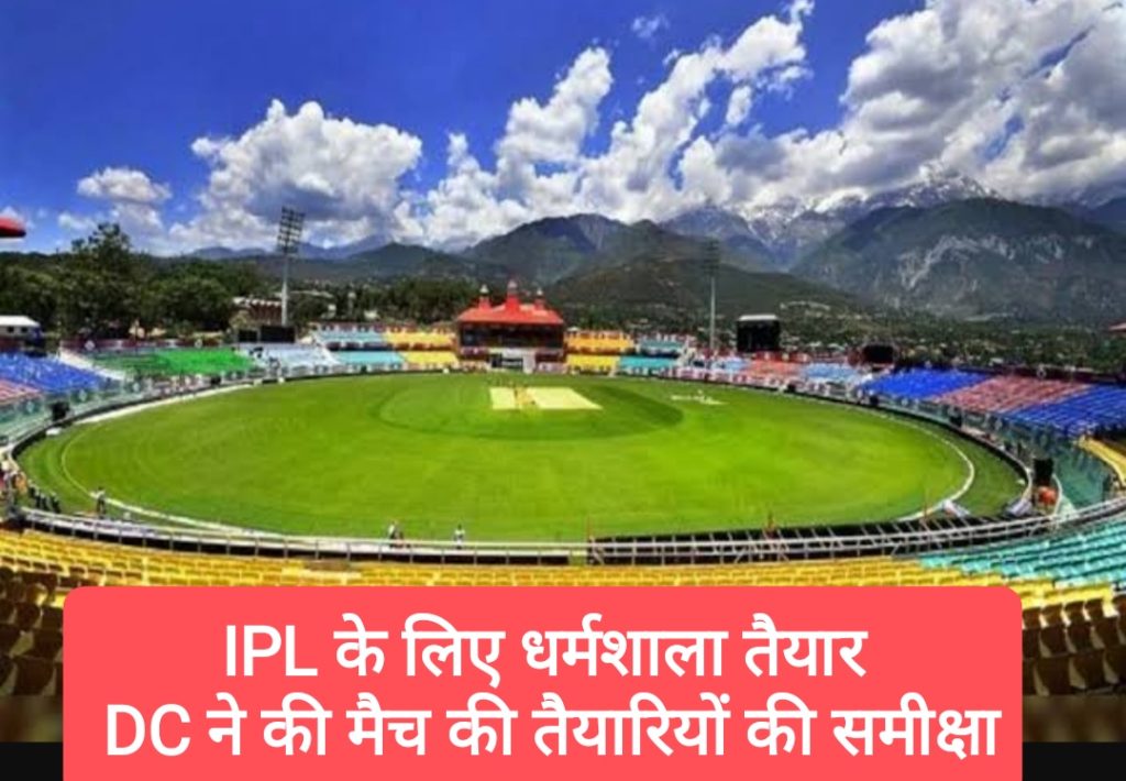 IPL की मेजबानी के लिए धर्मशाला तैयार, DC ने मैच की सफल मेजबानी को लेकर की तैयारियों की समीक्षा