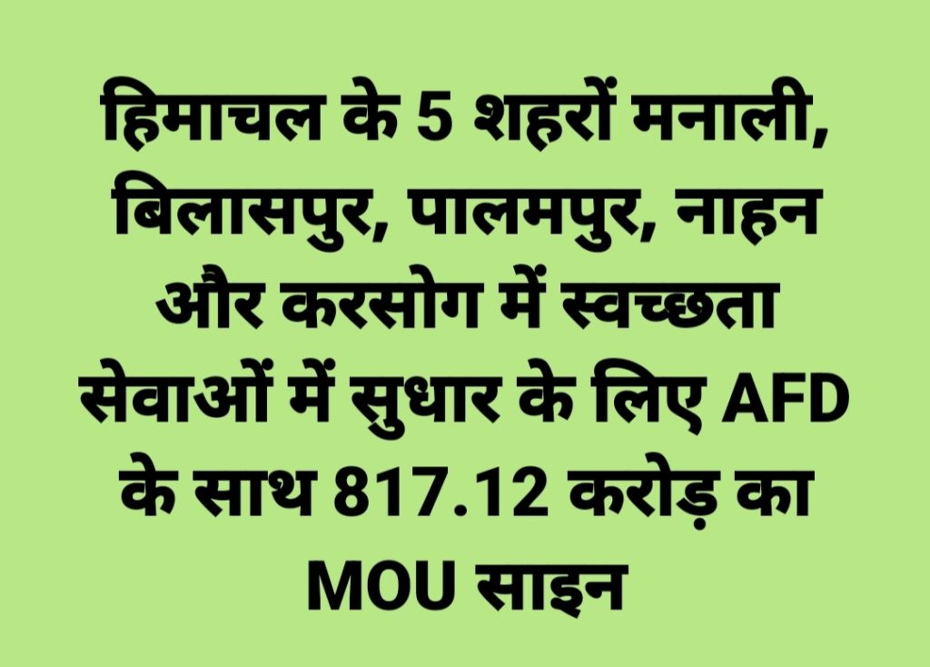 हिमाचल के 5 शहरों मनाली, बिलासपुर, पालमपुर, नाहन और करसोग में स्वच्छता सेवाओं में सुधार के लिए AFD के साथ 817.12 करोड़ का MOU साइन
