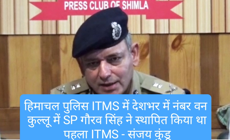 वाह- हिमाचल पुलिस ITMS में देशभर में नंबर वन, कुल्लू में SP गौरव सिंह ने स्थापित किया था पहला ITMS – संजय कुंडू