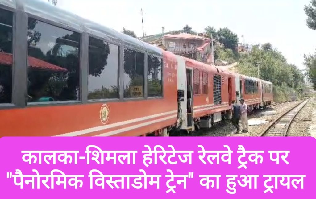 कालका-शिमला हेरिटेज रेलवे ट्रैक पर “पैनोरमिक विस्ताडोम ट्रेन” का ट्रायल, सब ठीक रहा तो यात्री पारदर्शी कोच में निहार सकेंगे खूबसूरत वादियाँ