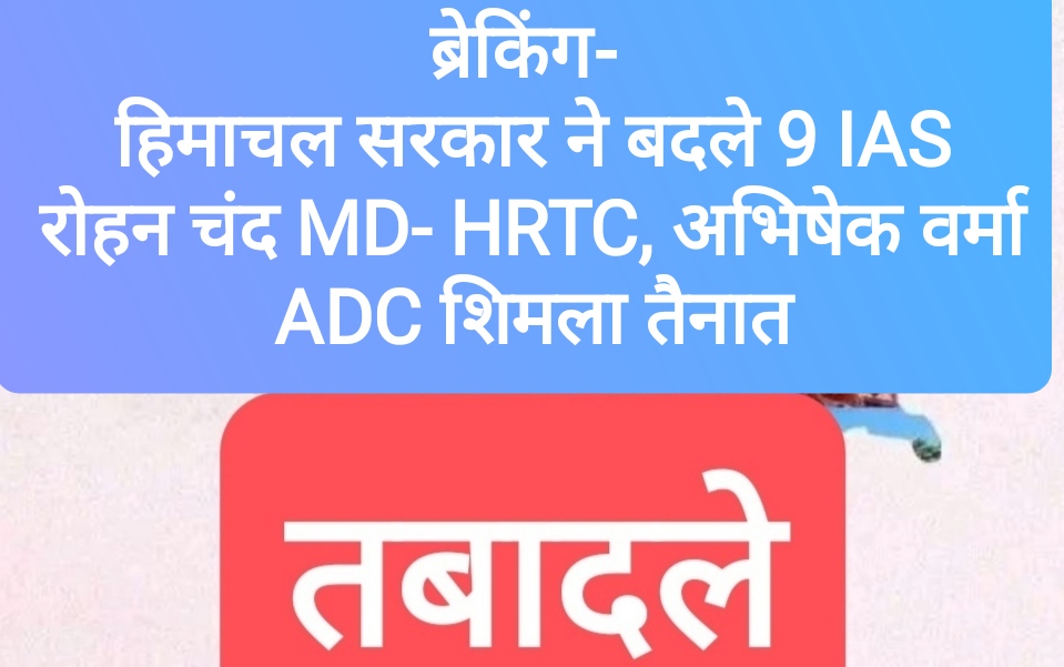 ब्रेकिंग- हिमाचल सरकार ने बदले 9 IAS, रोहन चंद MD- HRTC, अभिषेक वर्मा ADC शिमला तैनात