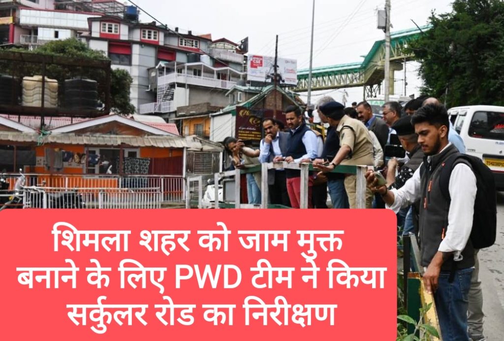 शिमला शहर को जाम मुक्त बनाने के लिए PWD टीम ने किया सर्कुलर रोड का निरीक्षण