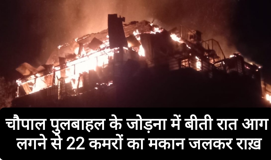 चौपाल पुलबाहल के जोड़ना में बीती रात आग लगने से 22 कमरों का मकान जलकर राख़, एक करोड़ का नुकसान