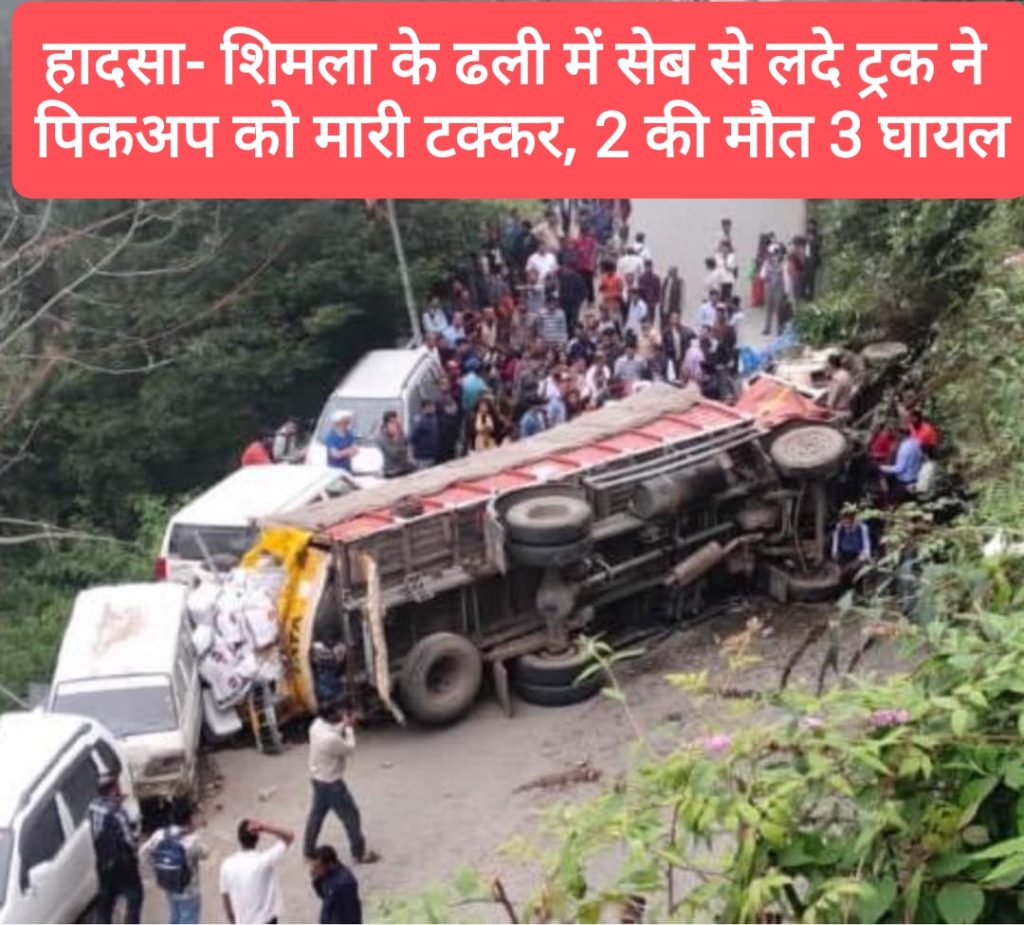 हादसा- शिमला के ढली में सेब से लदे ट्रक ने पिकअप को मारी टक्कर, 2 की मौत 3 घायल