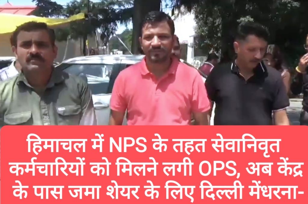 हिमाचल में NPS के तहत सेवानिवृत कर्मचारियों को मिलनी शुरू हुई OPS, अब केंद्र के पास जमा शेयर के लिए दिल्ली में देंगे धरना-प्रदीप