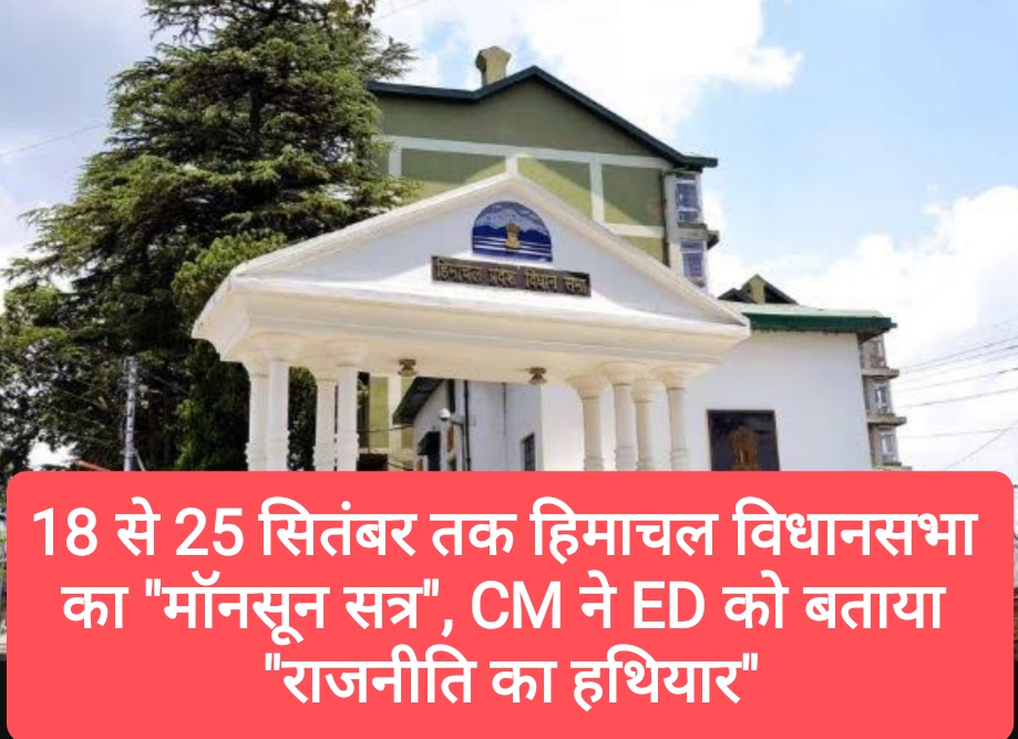 18 से 25 सितंबर तक होगा हिमाचल विधानसभा का “मॉनसून सत्र”, CM ने ED को बताया “राजनीति का हथियार” सब करते हैं लागू