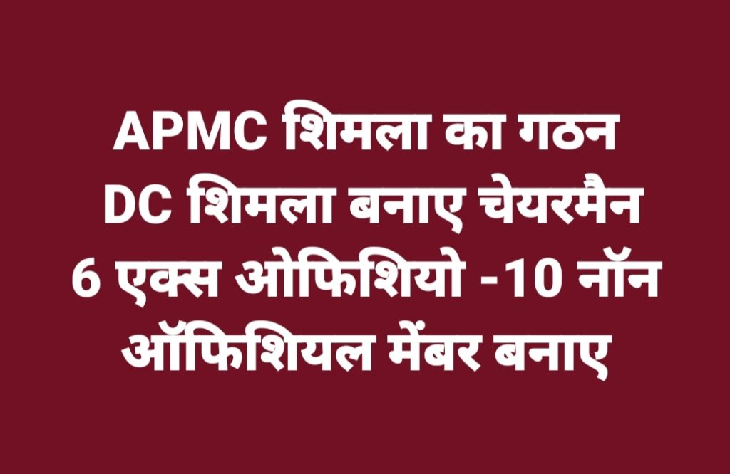 APMC शिमला-किन्नौर का गठन, DC शिमला बनाए चेयरमैन, 6 एक्स ओफिशियो 10 नॉन ऑफिशियल मेंबर बनाए