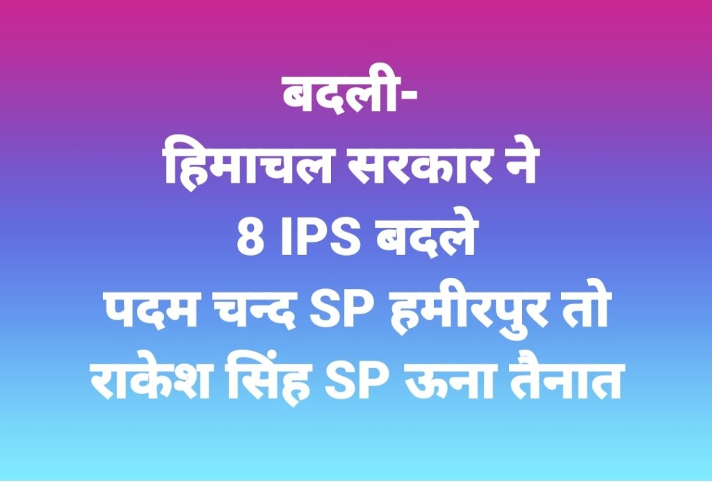 बदली- हिमाचल सरकार ने 8 IPS बदले, पदम चन्द SP हमीरपुर तो राकेश सिंह SP ऊना तैनात
