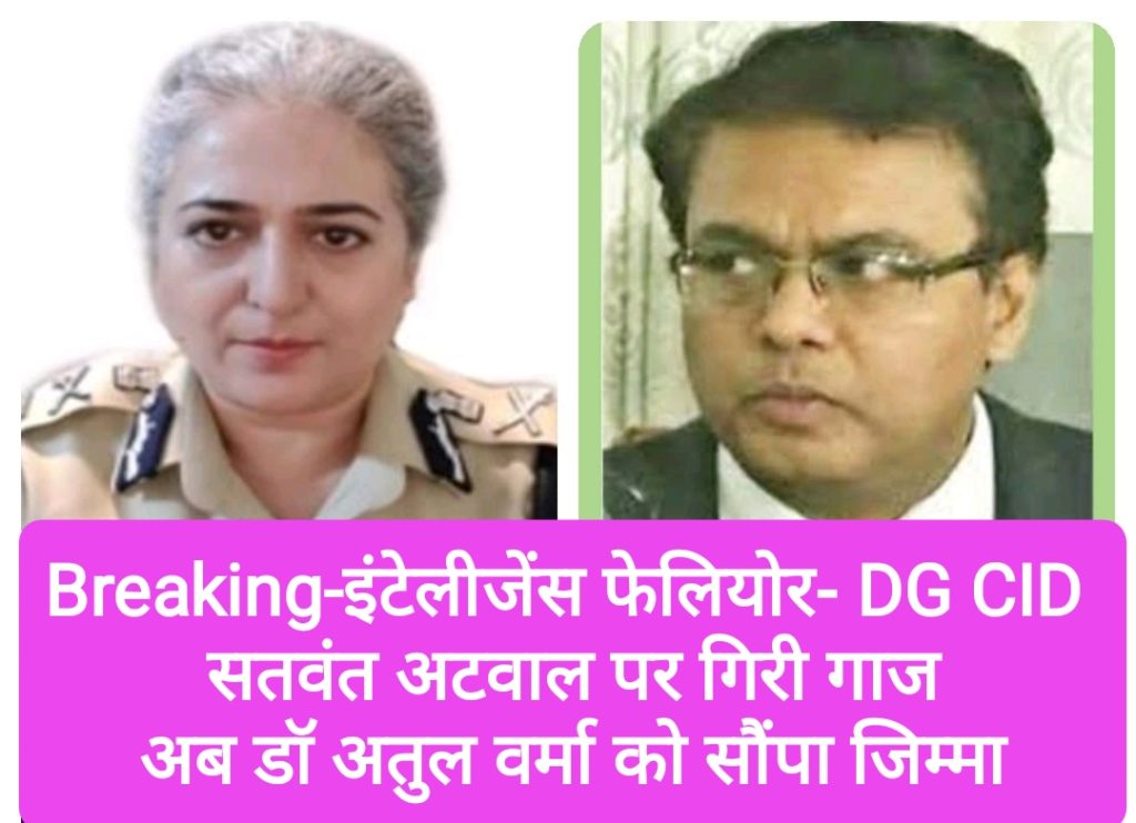 Breaking-इंटेलीजेंस फेलियोर- DG CID सतवंत अटवाल पर गिरी गाज, अब डॉ अतुल वर्मा को सौंपा जिम्मा