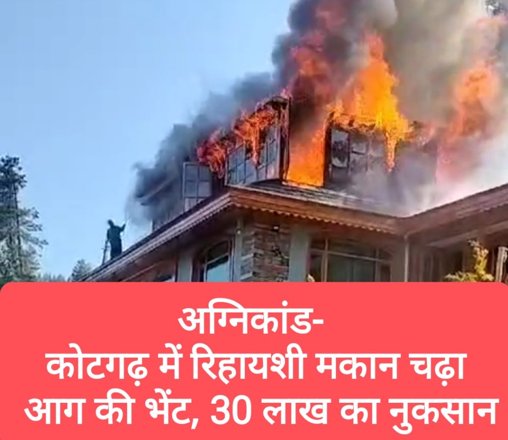 अग्निकांड- कोटगढ़ में रिहायशी मकान चढ़ा आग की भेंट, 30 लाख का नुकसान
