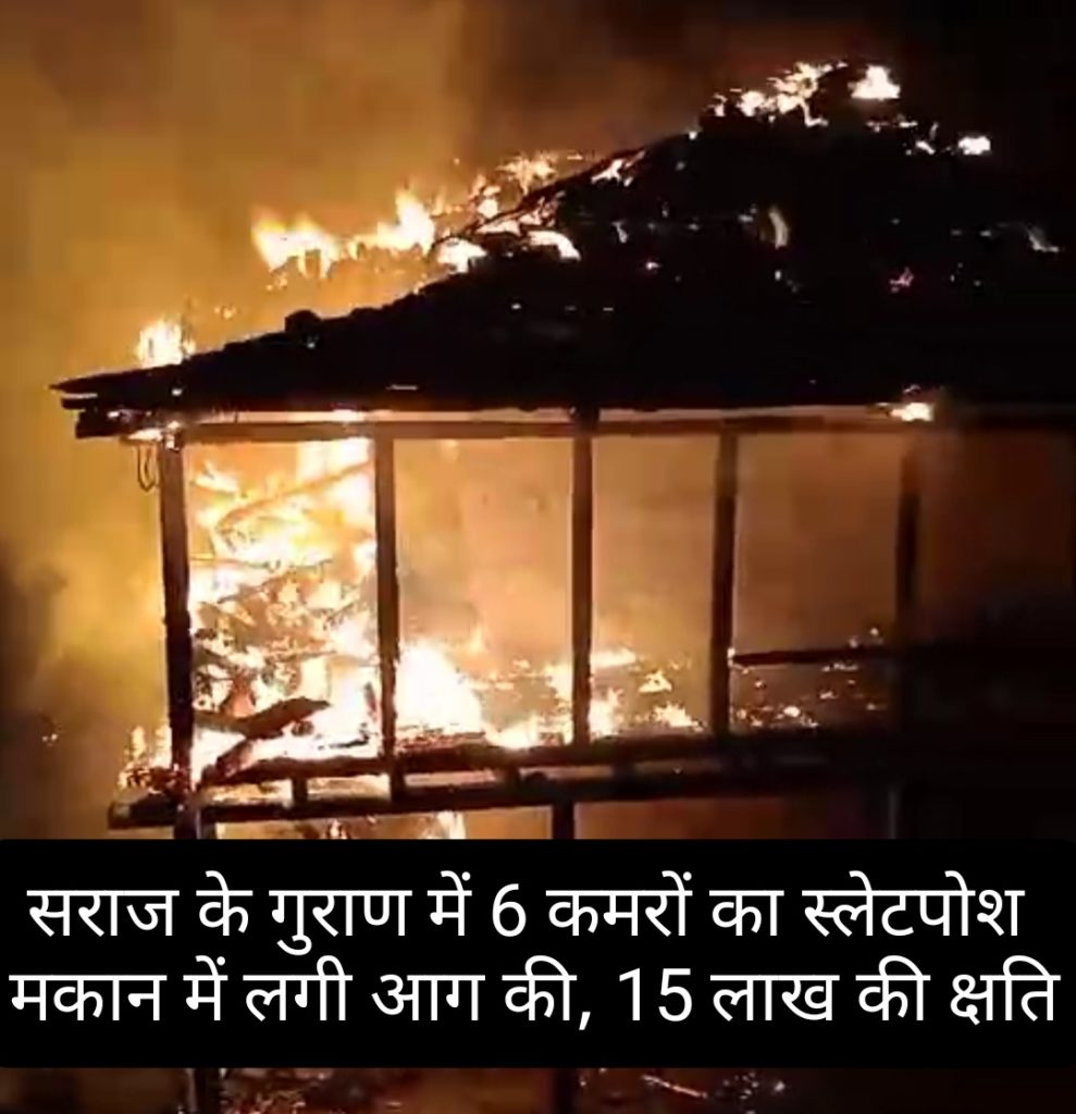 सराज के गुराण में 6 कमरों का स्लेटनुमा मकान चढ़ा आग की भेंट, 15 लाख का नुकसान