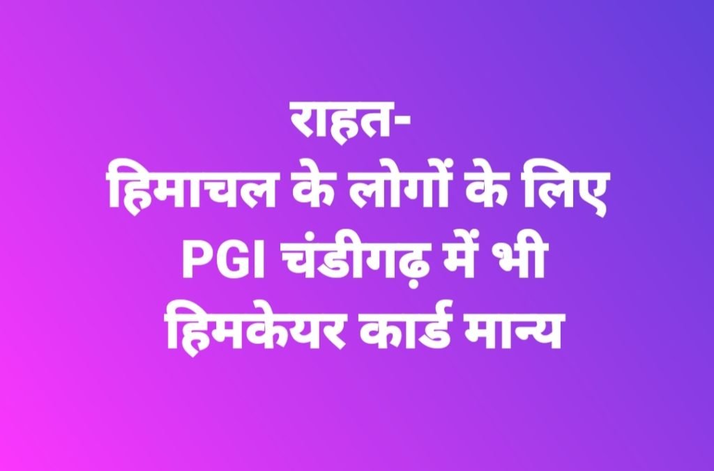 राहत- हिमाचल के लोगों के लिए PGI चंडीगढ़ में भी हिमकेयर कार्ड मान्य