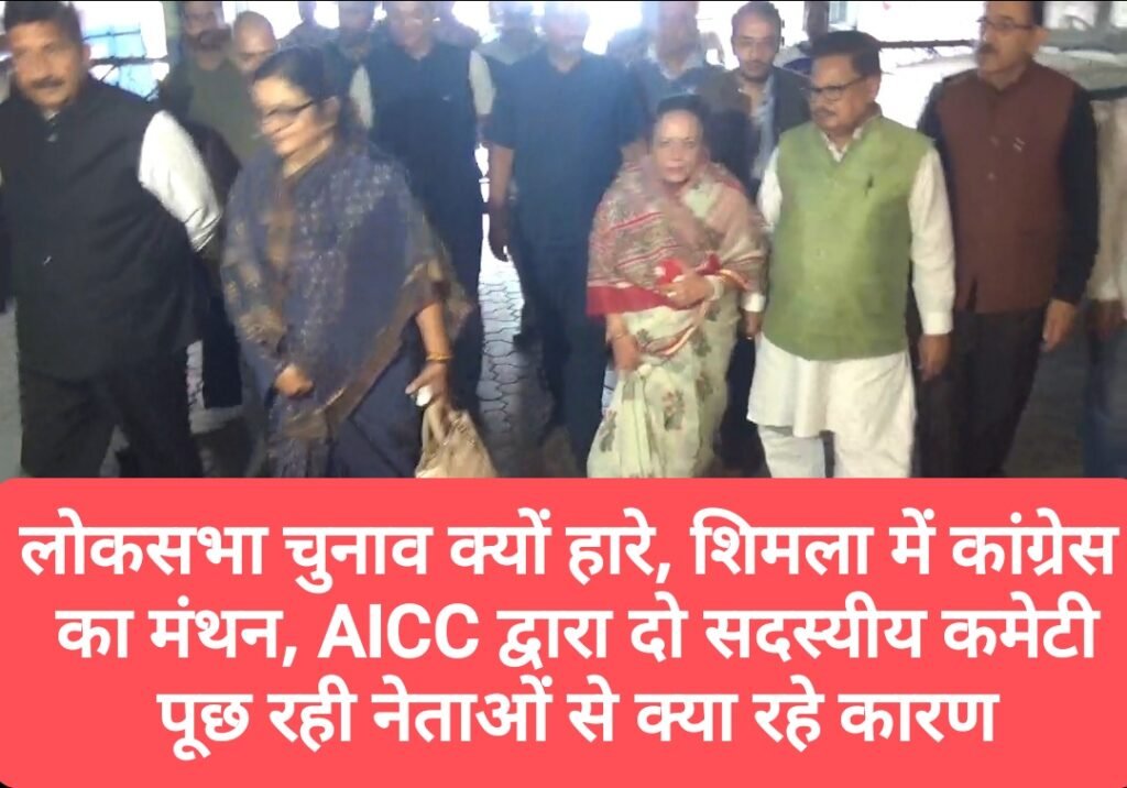 लोकसभा चुनाव क्यों हारे, शिमला में कांग्रेस का मंथन, AICC द्वारा दो सदस्यीय कमेटी पूछ रही नेताओं से क्या रहे कारण