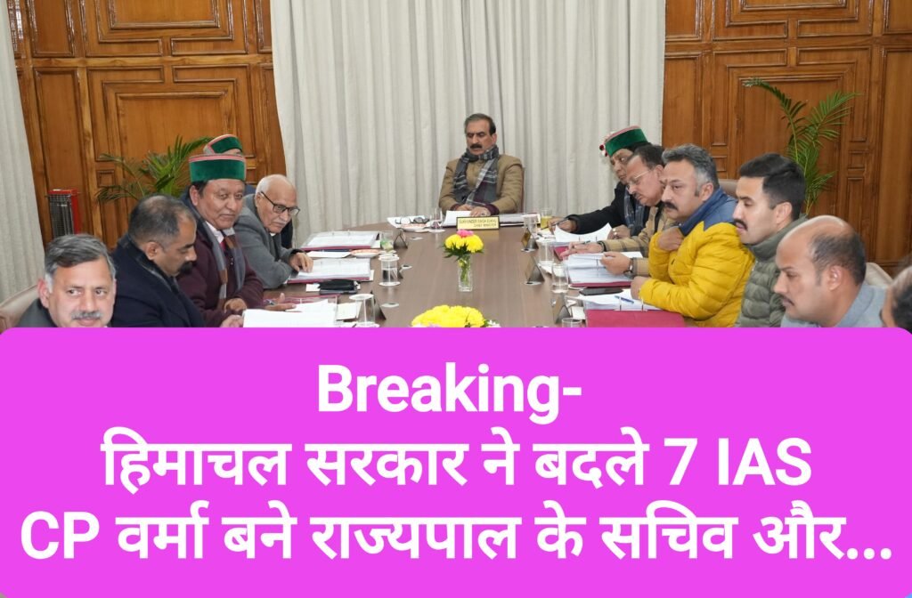 Breaking- हिमाचल सरकार ने बदले 7 IAS, CP वर्मा बने राज्यपाल के सचिव