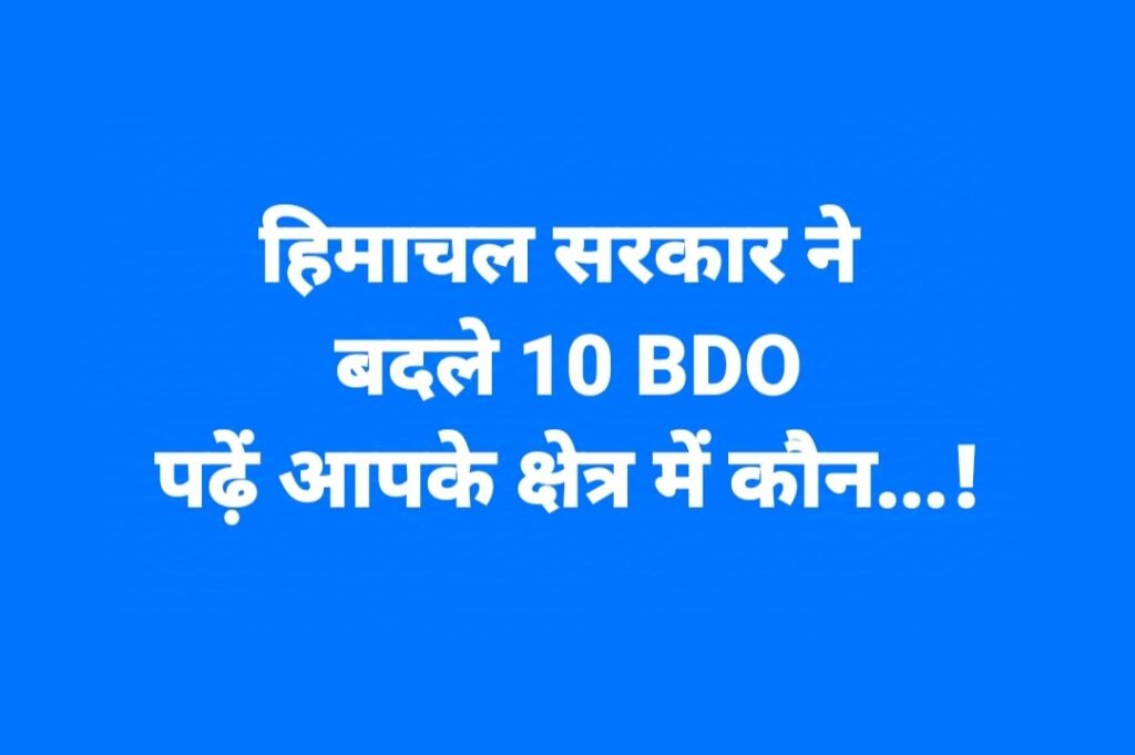 हिमाचल सरकार ने बदले 10 BDO, पढ़ें आपके क्षेत्र में कौन…!