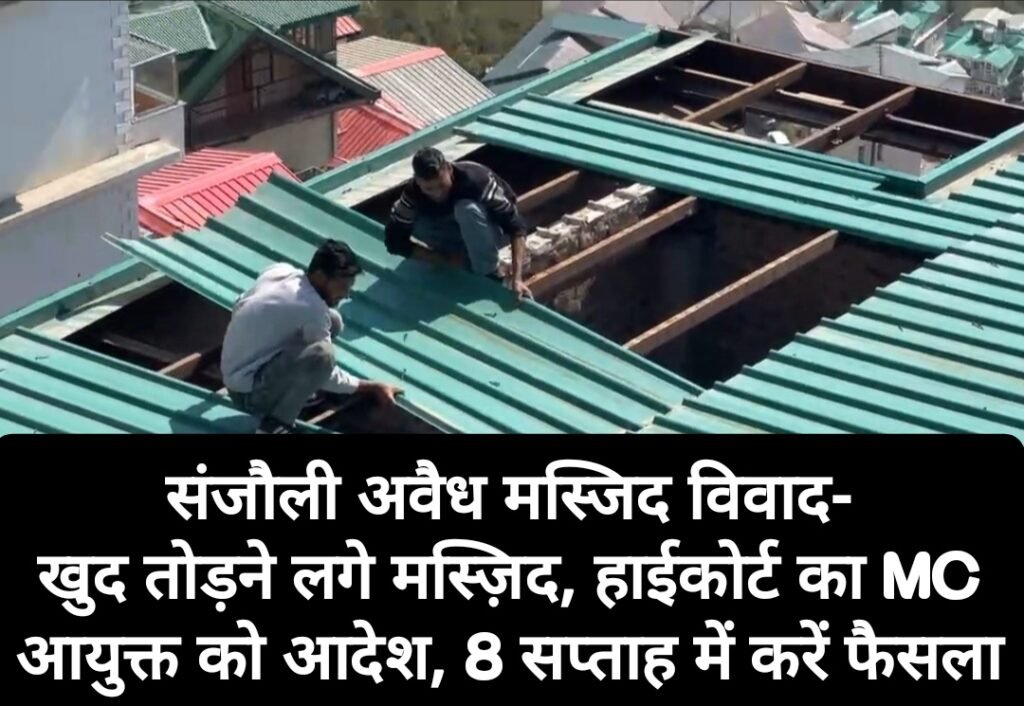 संजौली अवैध मस्जिद विवाद- खुद तोड़ने लगे मस्ज़िद, हाईकोर्ट का MC आयुक्त को आदेश, 8 सप्ताह में करें अंतिम फैसला