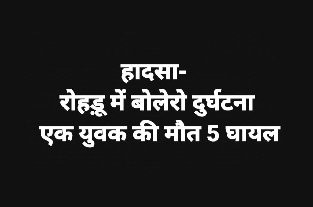 हादसा- रोहड़ू में बोलेरो दुर्घटना, एक युवक की मौत 5 घायल