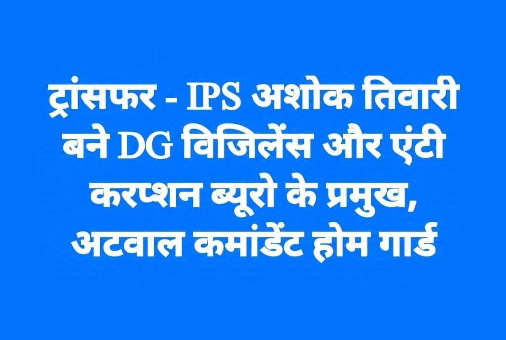 ट्रांसफर – IPS अशोक तिवारी बने DG विजिलेंस और एंटी करप्शन ब्यूरो के प्रमुख, अटवाल कमांडेंट होम गार्ड