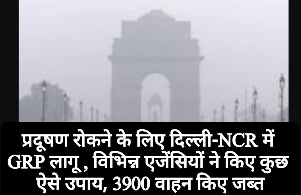 प्रदूषण रोकने के लिए दिल्ली-NCR में GRP लागू , विभिन्न एजेंसियों ने किए कुछ ऐसे उपाय, 3900 वाहन किए जब्त