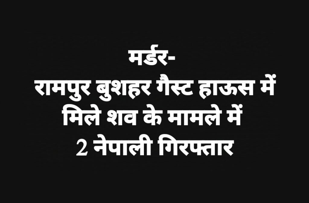 मर्डर- रामपुर बुशहर गैस्ट हाऊस में मिले शव के मामले में 2 नेपाली गिरफ्तार