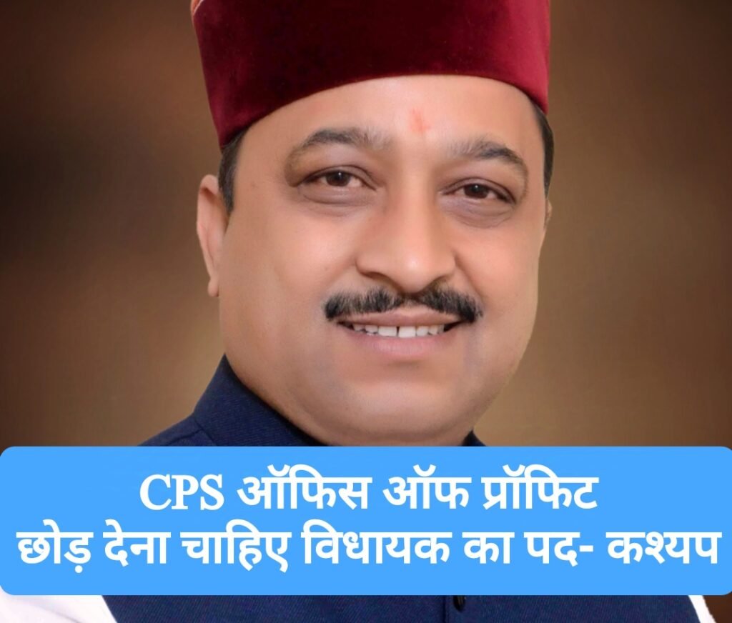 CPS ऑफिस ऑफ प्रॉफिट, छोड़ देना चाहिए विधायक का पद- कश्यप