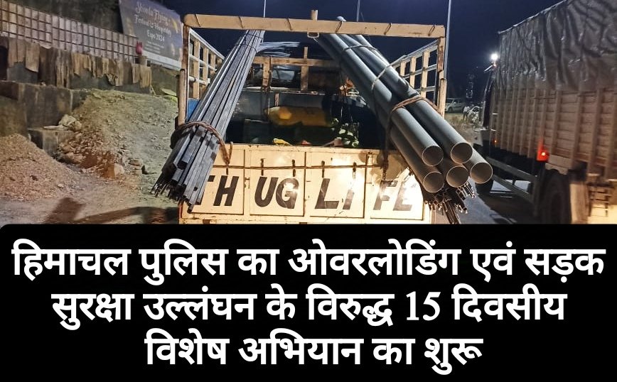 हिमाचल पुलिस का ओवरलोडिंग एवं सड़क सुरक्षा उल्लंघन के विरुद्ध 15 दिवसीय विशेष अभियान का शुरू