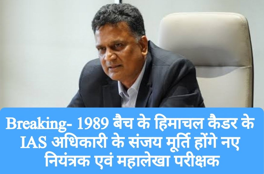 Breaking- 1989 बैच के हिमाचल कैडर के IAS अधिकारी के संजय मूर्ति होंगे नए नियंत्रक एवं महालेखा परीक्षक