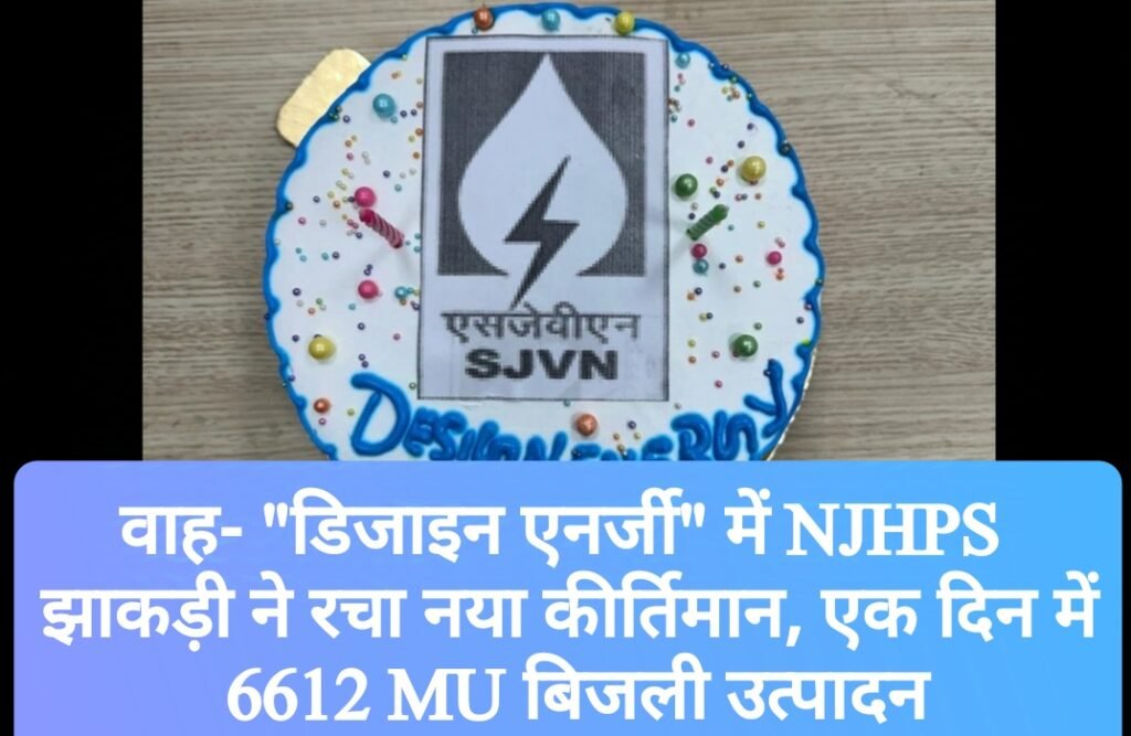 वाह- “डिजाइन एनर्जी” में NJHPS झाकड़ी ने रचा नया कीर्तिमान, एक दिन में 6612 MU बिजली उत्पादन