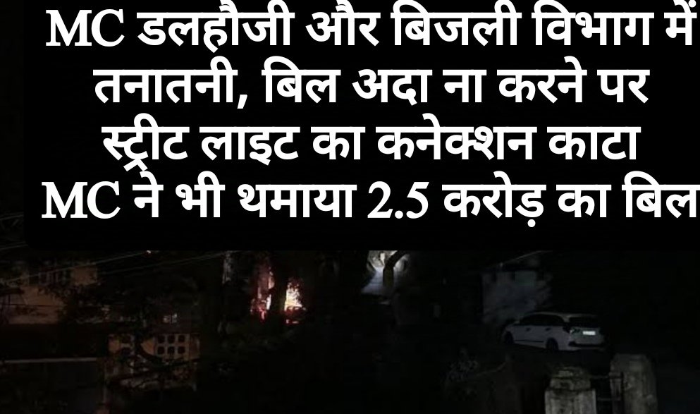 MC डलहौजी और बिजली विभाग में तनातनी, बिल अदा ना करने पर स्ट्रीट लाइट का कनेक्शन काटा, MC ने भी थमाया 2.5 करोड़ का बिल