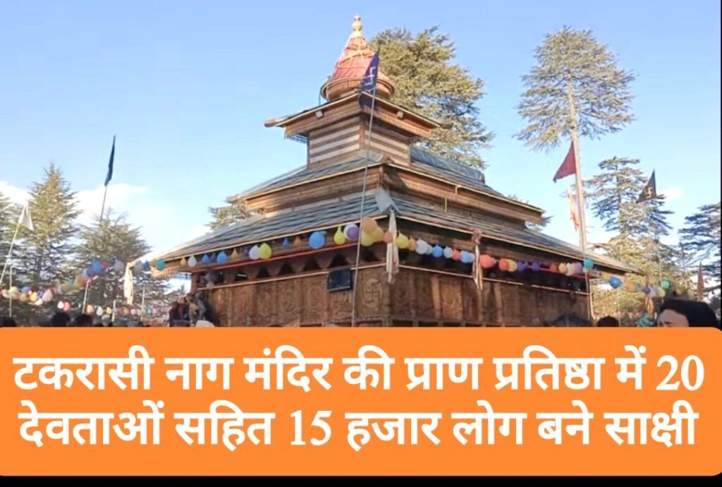 टकरासी नाग मंदिर की प्राण प्रतिष्ठा में 20 देवी देवताओं सहित 15 हजार लोग बने साक्षी 