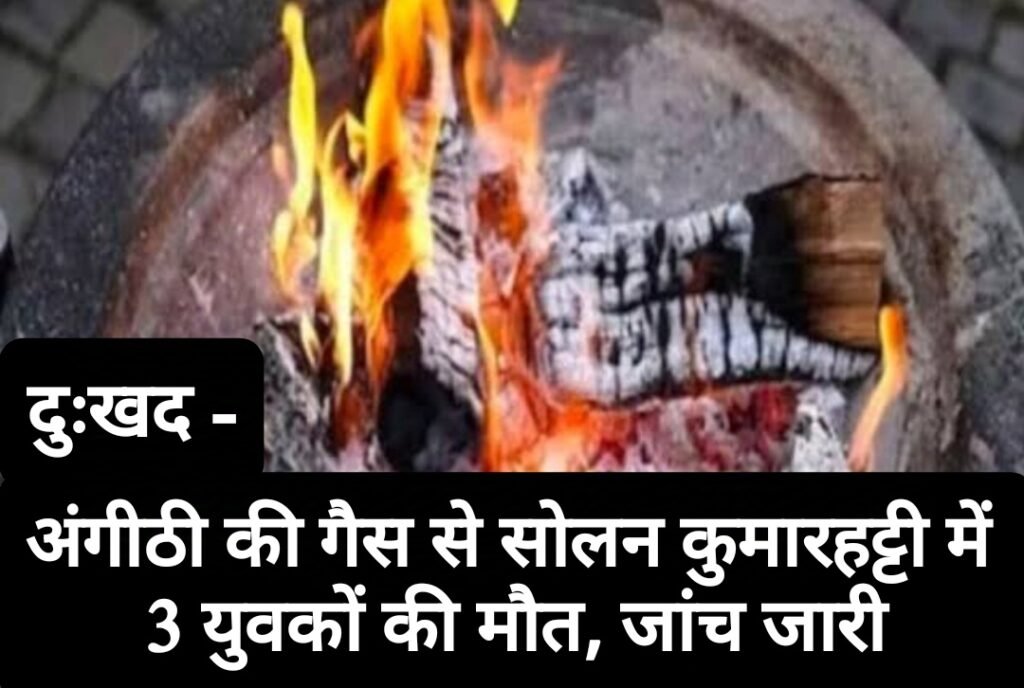 दुःखद- अंगीठी की गैस से सोलन कुमारहट्टी में 3 युवकों की मौत, जांच जारी