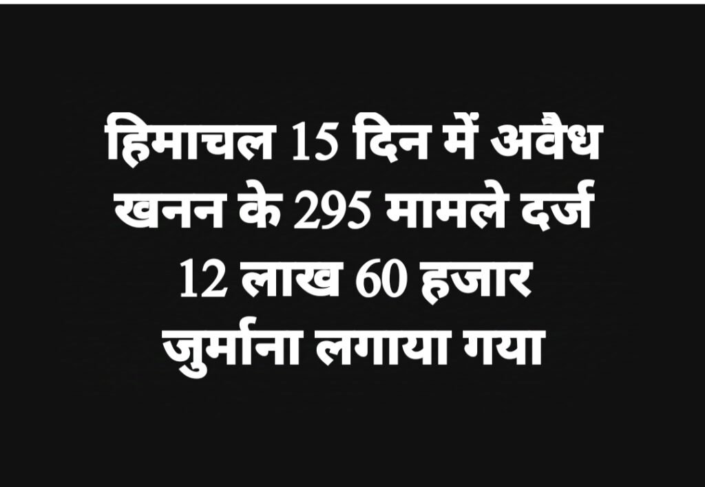 हिमाचल 15 दिन में अवैध खनन के 295 मामले, 12 लाख 60 हजार जुर्माना लगाया गया