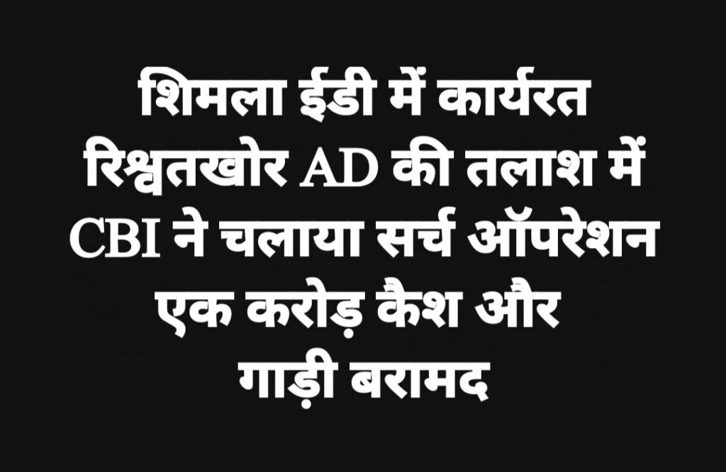 शिमला ईडी में कार्यरत रिश्वतखोर AD की तलाश में CBI ने चलाया सर्च ऑपरेशन, एक करोड़ कैश और गाड़ी बरामद