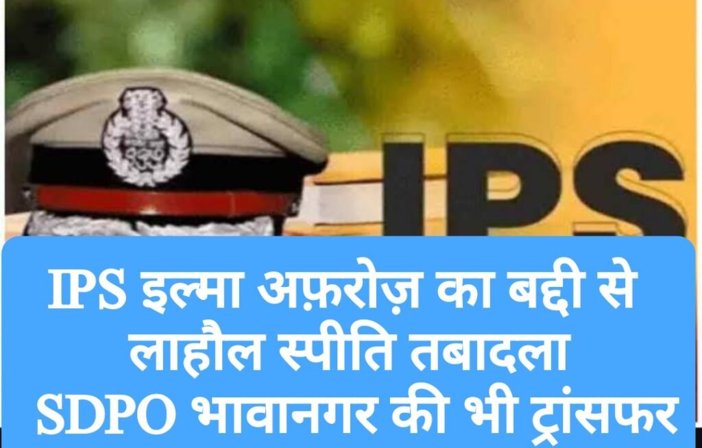 IPS इल्मा अफ़रोज़ का बद्दी से लाहौल स्पीति तबादला, SDPO भावानगर की भी ट्रांसफर