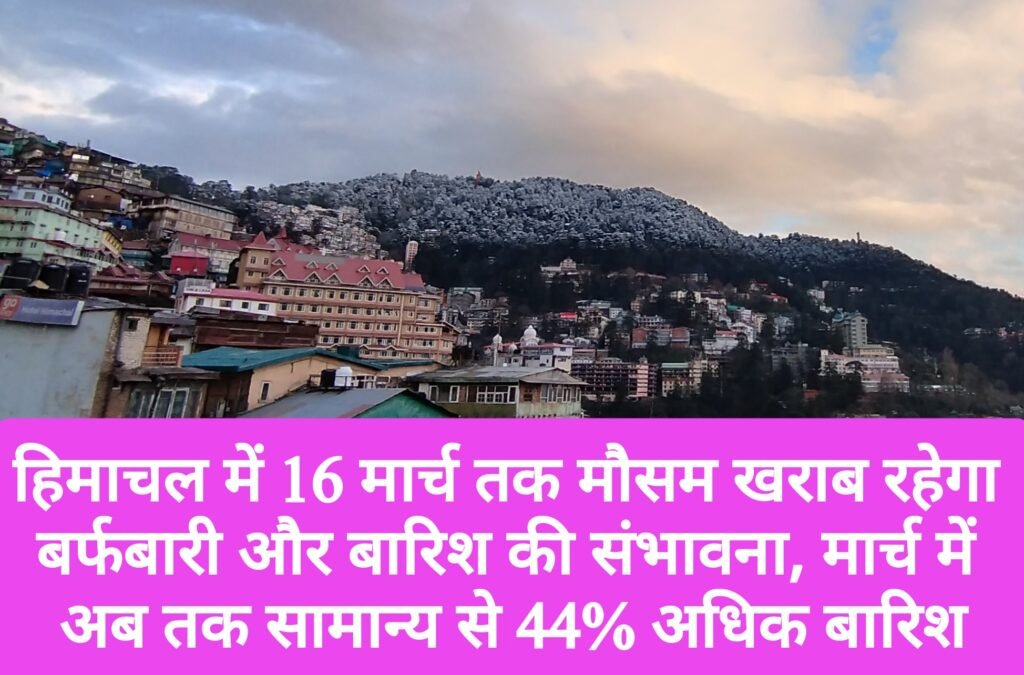 हिमाचल में 16 मार्च तक मौसम खराब रहेगा, बर्फबारी और बारिश की संभावना, मार्च में अब तक सामान्य से 44% अधिक बारिश