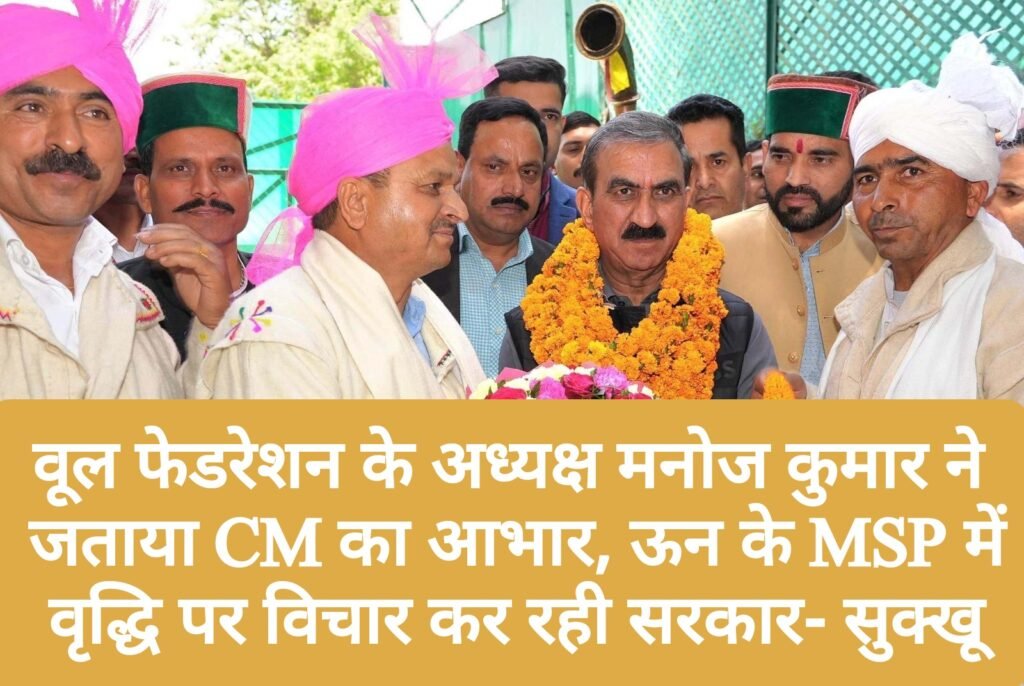 वूल फेडरेशन के अध्यक्ष मनोज कुमार ने जताया CM का आभार, ऊन के MSP में वृद्धि पर विचार कर रही सरकार- सुक्खू