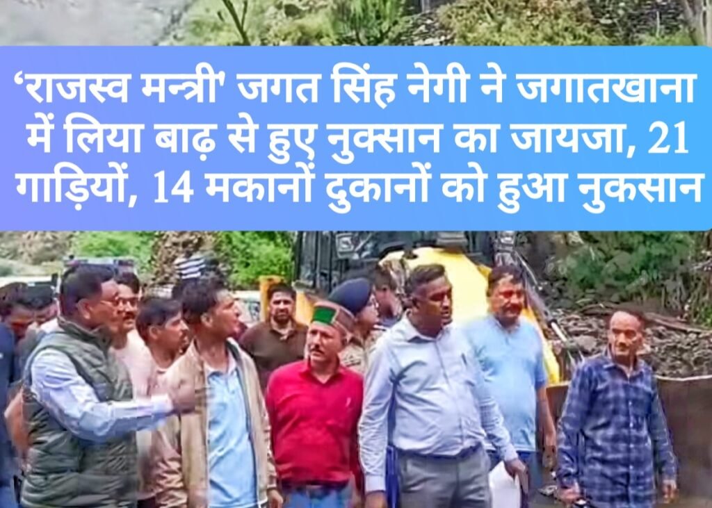 ‘राजस्व मन्त्री’ जगत सिंह नेगी ने जगातखाना में लिया बाढ़ से हुए नुक्सान का जायजा, 21 गाड़ियों व 14 मकानों दुकानों को हुआ नुकसान