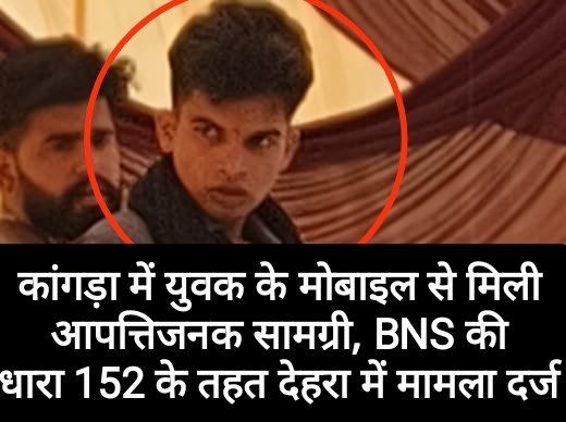 कांगड़ा में युवक के मोबाइल से मिली आपत्तिजनक सामग्री, BNS की धारा 152 के तहत देहरा में मामला दर्ज