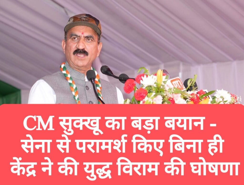 CM सुक्खू का बड़ा बयान, सेना से परामर्श किए बिना ही केंद्र ने की युद्ध विराम की घोषणा