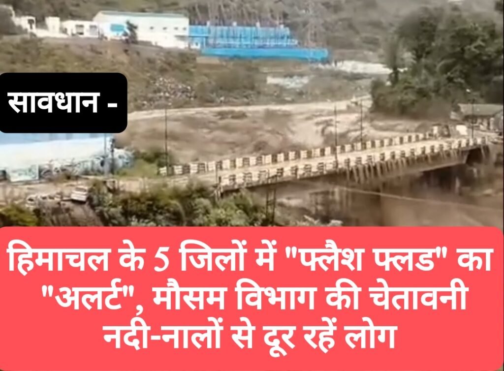 सावधान- हिमाचल के 5 जिलों में “फ्लैश फ्लड” का “अलर्ट”, मौसम विभाग की चेतावनी, नदी-नालों से दूर रहें लोग