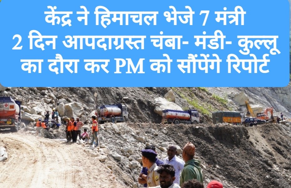 केंद्र ने हिमाचल भेजे 7 मंत्री, 2 दिन आपदाग्रस्त चंबा- मंडी- कुल्लू जिलों का दौरा कर PM को सौंपेंगे रिपोर्ट