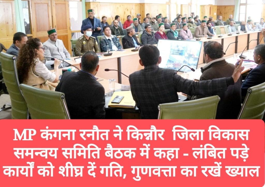 MP कंगना रनौत ने किन्नौर  जिला विकास समन्वय समिति बैठक में कहा – लंबित पड़े कार्यों को शीघ्र दें गति, गुणवत्ता का रखें ख्याल