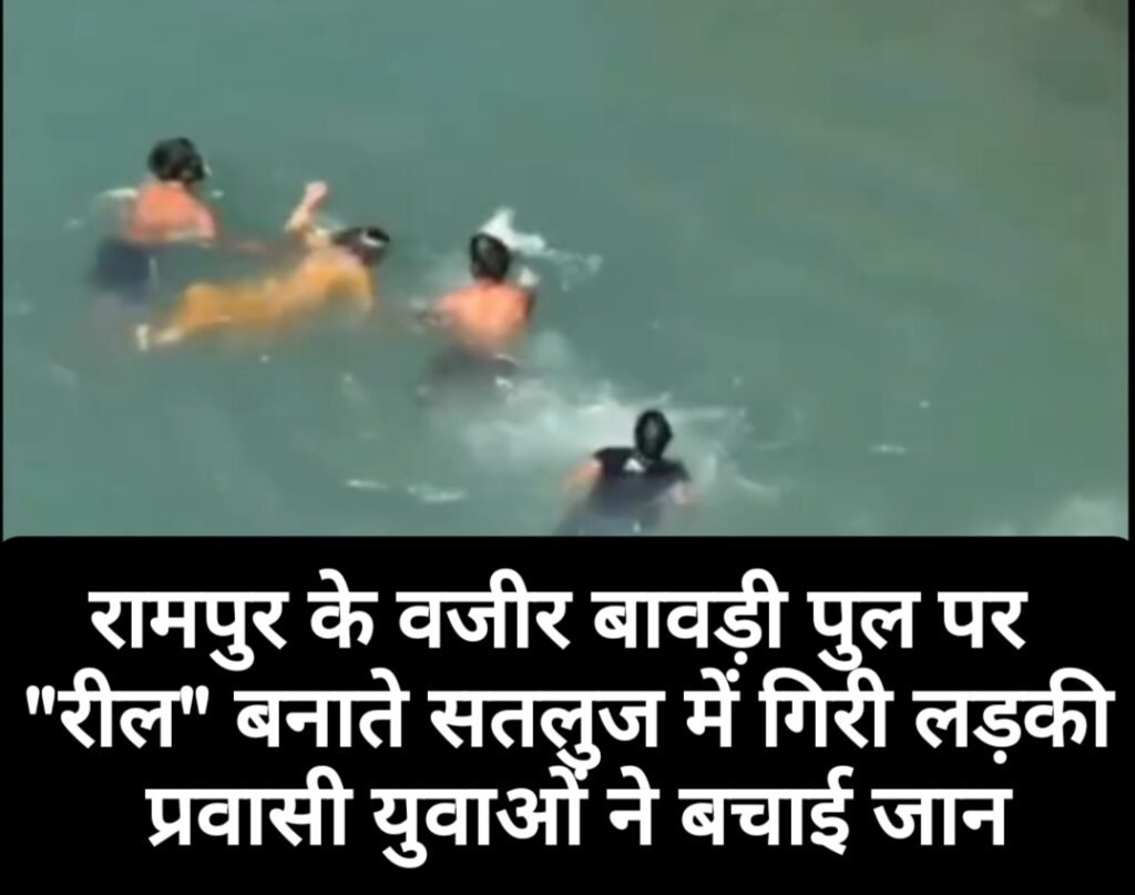 रामपुर के वजीर बावड़ी पुल पर “रील” बनाते समय सतलुज में गिरी लड़की, प्रवासी युवाओं ने बचाई जान