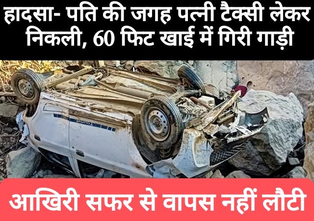 हादसा- पति की जगह पत्नी टैक्सी लेकर निकली, 60 फिट खाई में गिरी गाड़ी, आखिरी सफर से वापस नहीं लौटी