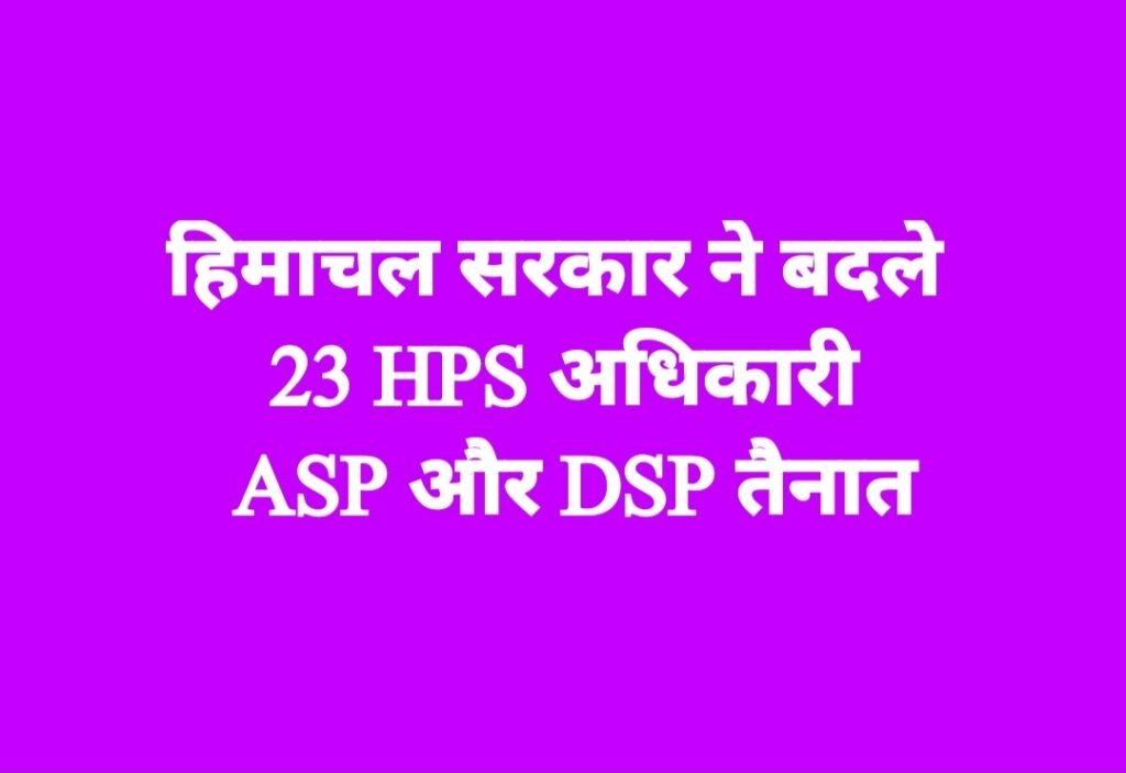हिमाचल सरकार ने बदले 23 HPS अधिकारी, ASP और DSP तैनात