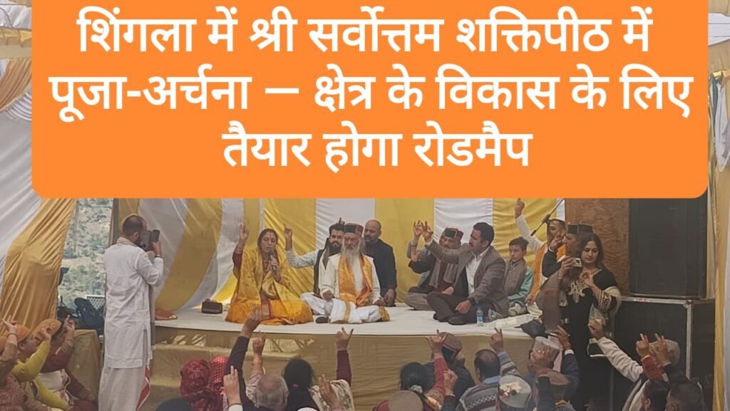 शिंगला में श्री सर्वोत्तम शक्तिपीठ में पूजा-अर्चना — क्षेत्र के विकास के लिए तैयार होगा रोडमैप
