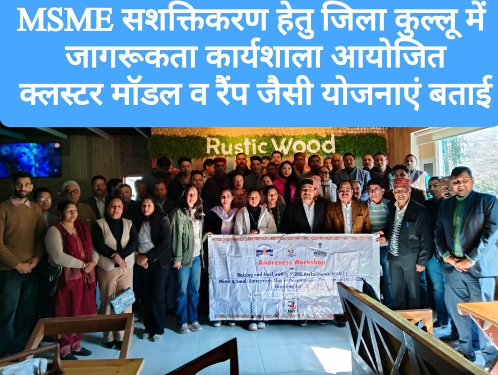 MSME सशक्तिकरण हेतु जिला कुल्लू में जागरूकता कार्यशाला आयोजित, क्लस्टर मॉडल व रैंप जैसी योजनाएं बताई